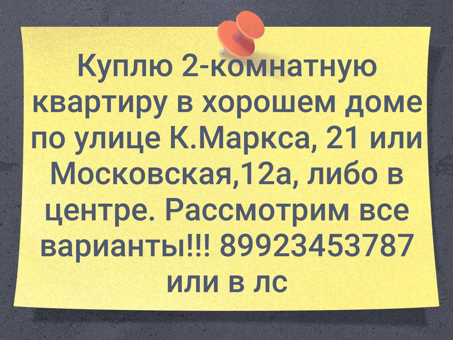 Куплю 2-комнатную квартиру в хорошем доме по улице К.Маркса, 21 или Московская,12а, либо  в центре. Рассмотрим все варианты!!! 89923453787 или в лс